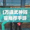 (万道武神阵容推荐手游)万道武神阵容推荐，打造最强战斗团队