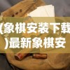 (象棋安装下载)最新象棋安装指南，一步步教你如何轻松上手