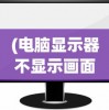 (电脑显示器不显示画面怎么修)电脑显示器不显示画面的原因分析及解决方案