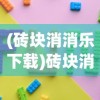 (砖块消消乐下载)砖块消消乐全部版本，游戏演变与特色解析