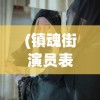 (镇魂街演员表安悦溪)镇魂街演员表全景解析，角色与演员的深度探讨