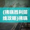 (拂晓胜利防线攻略)拂晓胜利之刻，一场决定命运的战役回顾
