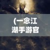 (一念江湖手游官网首页)一念江湖手游，探索武侠江湖，体验独特武侠魅力