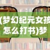 (梦幻纪元女孩怎么打书)梦幻纪元女孩，探索神秘世界的新纪元之光