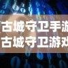 (古城守卫手游)古城守卫游戏，历史与策略的完美融合