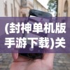 (封神单机版手游下载)关于封神单机版手机专区，深度解析与常见问题解答