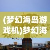 (梦幻海岛游戏机)梦幻海岛游戏，探索未知的海洋乐园