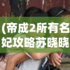 (帝成2所有名妃攻略苏晓晓)帝成2全名妃攻略，魅力与智慧的双重挑战
