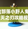 (部落小野人鬼灭之刃攻略视频)部落小野人鬼灭之刃攻略大全，从入门到精通