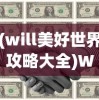 (will美好世界攻略大全)Will美好世界攻略大全，探索未知，开启冒险之旅