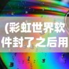 (彩虹世界软件封了之后用啥2020)彩虹世界软件封禁后的替代选择，探索新的游戏世界