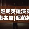 (超萌英雄演员表名单)超萌英雄演员表全景解析，角色背后的故事与演员魅力展现