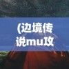 (边境传说mu攻略新人)边境传说MU，神秘世界的探索与挑战