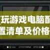 (玩游戏电脑配置清单及价格)玩游戏电脑配置推荐配置及其深度解析