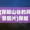 (穿越山谷的风景图片)穿越山谷的风，自然之力与人文情怀的交融