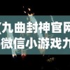 (九曲封神官网)微信小游戏九曲封神官方发布，探索神秘的封神世界