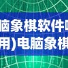 (电脑象棋软件哪个好用)电脑象棋软件，智能与策略的结合