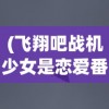 (飞翔吧战机少女是恋爱番吗)飞翔吧，战机少女——青春与荣耀的空战传奇