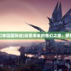 (人类跌落梦境8.30)人类跌落梦境官方，探索未知的游戏世界
