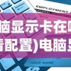 (电脑显示卡在哪里查看配置)电脑显示卡查看指南及常见问题解答