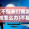 (不服来打我游戏怎么办)不服来打我游戏，挑战与策略