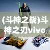 (斗神之战)斗神之刃vivo版，游戏深度解析与常见问题解答