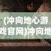(冲向地心游戏官网)冲向地心游戏，探险与挑战的极致体验