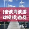 (奋战海战游戏视频)奋战海战，免费买船，开启你的航海梦