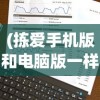 (拣爱手机版和电脑版一样吗怎么下载)拣爱手机版和电脑版是否一样？游戏体验和功能对比解析