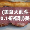 (美食大乱斗0.1折福利)美食大乱斗，独家惊喜，0.1折狂欢盛宴！