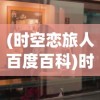(时空恋旅人百度百科)时空恋旅人，穿梭爱情与时间的奇妙旅程