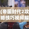 (帝国时代2攻略技巧视频解说大全)帝国时代2攻略技巧视频解说，游戏进阶秘籍与常见问题解答