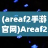 (areaf2手游官网)Areaf2手游，全新体验与独特魅力