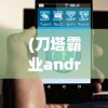 (刀塔霸业android官网)App刀塔霸业，策略游戏的新纪元