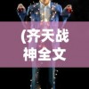 (齐天战神全文免费阅读无弹窗)齐天战神全文免费阅读