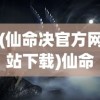 (仙命决官方网站下载)仙命决官方网站——探索奇幻世界，掌握仙命之钥