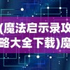 (魔法启示录攻略大全下载)魔法启示录攻略大全，游戏指南与常见问题解答