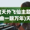 (天外飞仙主题曲一眼万年)天外飞仙主题曲，穿越时间与文化的音乐之旅