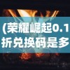 (荣耀崛起0.1折兑换码是多少)荣耀崛起，破晓之光，0.1折特惠来袭！