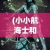 (小小航海士和航海日记哪个好玩)小小航海士与航海日记2，探索无垠海域的冒险之旅