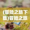 (冒险之旅下载)冒险之旅，探索未知，挑战极限
