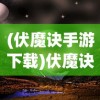 (伏魔诀手游下载)伏魔诀手游，深入探索神秘奇幻世界