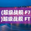 (超级战舰 F7)超级战舰 FTP，引领新时代的战舰科技与管理探索