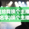 (给我换个主播名字)换个主播，探索未知的视听世界