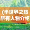 (半世界之旅所有人物介绍图)半世界之旅，全面人物介绍及深度解析