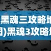(黑魂三攻略地图)黑魂3攻略地图顺序详解与常见问题解答