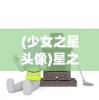 (少女之星头像)星之少女模拟器玩，探索游戏世界的梦幻之旅