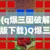 (q爆三国破解版下载)Q爆三国，策略、英雄与奇幻元素的游戏体验
