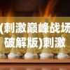 (刺激巅峰战场破解版)刺激巅峰战场，现代战争游戏的魅力与挑战
