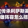 (传承利萨斯英雄阵容怎么搭配的)传承利萨斯英雄阵容搭配策略及实战指南